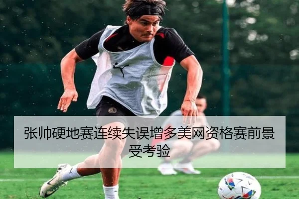 张帅硬地赛连续失误增多美网资格赛前景受考验